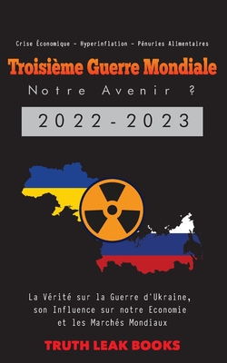 Troisime Guerre Mondiale: La Vrit sur la Guerre d'Ukraine, son Influence sur notre Economie et les Marchs Mondiaux - Crise conomique - Hyperinflation - Pnuries Alimentaires - Truth Leak Books