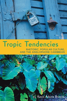 Tropic Tendencies: Rhetoric, Popular Culture, and the Anglophone Caribbean - Browne, Kevin