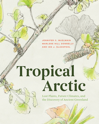 Tropical Arctic: Lost Plants, Future Climates, and the Discovery of Ancient Greenland - McElwain, Jennifer, and Hill Donnelly, Marlene, and Glasspool, Ian