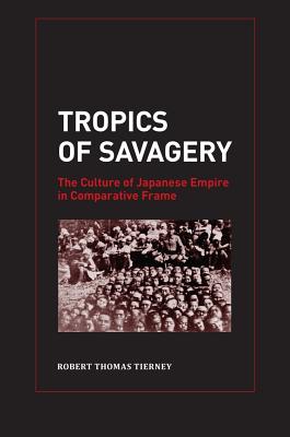 Tropics of Savagery: The Culture of Japanese Empire in Comparative Frame Volume 5 - Tierney, Robert Thomas