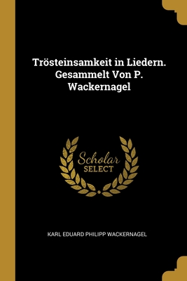 Trosteinsamkeit in Liedern. Gesammelt Von P. Wackernagel - Wackernagel, Karl Eduard Philipp