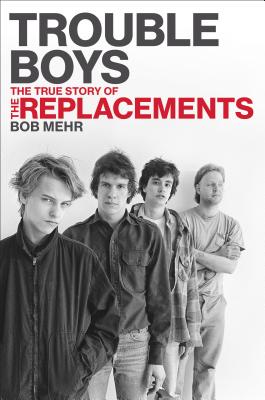 Trouble Boys: The True Story of the Replacements - Mehr, Bob