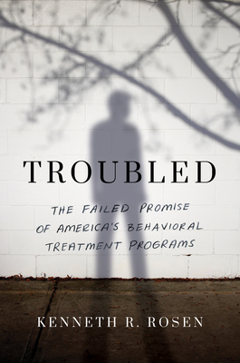 Troubled: The Failed Promise of America's Behavioral Treatment Programs - Rosen, Kenneth R.