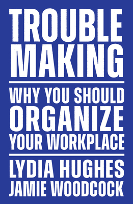 Troublemaking: Why You Should Organize Your Workplace - Hughes, Lydia, and Woodcock, Jamie