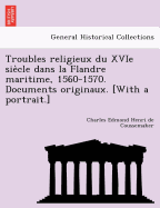 Troubles Religieux Du Xvie Sie Cle Dans La Flandre Maritime, 1560-1570. Documents Originaux. [With a Portrait.]