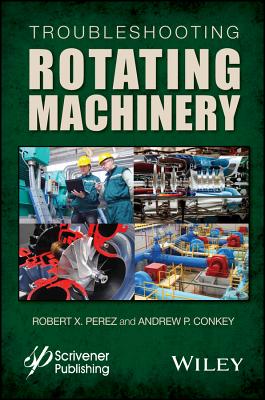 Troubleshooting Rotating Machinery: Including Centrifugal Pumps and Compressors, Reciprocating Pumps and Compressors, Fans, Steam Turbines, Electric Motors, and More - Perez, Robert X, and Conkey, Andrew P