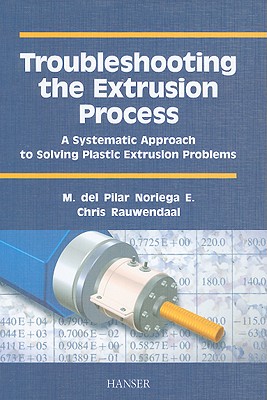 Troubleshooting the Extrusion Process: A Systematic Approach to Solving Plastic Extrusion Problems - Rauwendaal, Chris J, and Del Pilar Noriega E, Maria