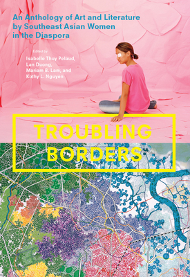 Troubling Borders: An Anthology of Art and Literature by Southeast Asian Women in the Diaspora - Pelaud, Isabelle Thuy (Editor), and Duong, Lan (Editor), and Lam, Mariam B (Editor)