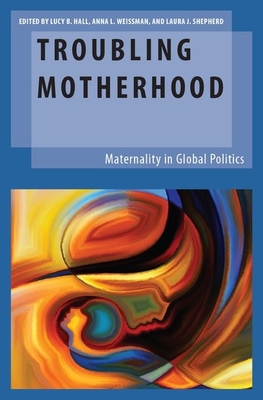 Troubling Motherhood: Maternality in Global Politics - Hall, Lucy B (Editor), and Weissman, Anna L (Editor), and Shepherd, Laura J (Editor)