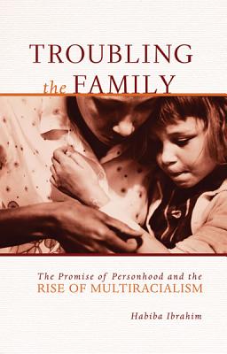 Troubling the Family: The Promise of Personhood and the Rise of Multiracialism - Ibrahim, Habiba