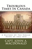 Troublous Times in Canada: A History of the Fenian Raids of 1866-1870