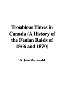 Troublous Times in Canada (a History of the Fenian Raids of 1866 and 1870) - MacDonald, A John