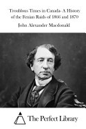 Troublous Times in Canada- A History of the Fenian Raids of 1866 and 1870