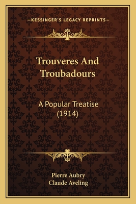 Trouveres and Troubadours: A Popular Treatise (1914) - Aubry, Pierre, and Aveling, Claude (Translated by)