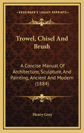 Trowel, Chisel & Brush, a Concise Manual of Architecture, Sculpture & Painting, Ancient and Modern