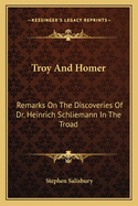 Troy and Homer: Remarks on the Discoveries of Dr. Heinrich Schliemann in the Troad