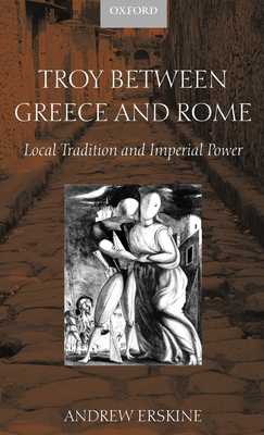 Troy Between Greece and Rome: Local Tradition and Imperial Power - Erskine, Andrew, Professor