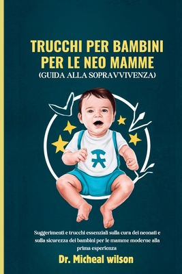 Trucchi per bambini per le neo mamme (Guida alla sopravvivenza): Suggerimenti e trucchi essenziali sulla cura dei neonati e sulla sicurezza dei bambini per le mamme moderne alla prima esperienza - Wilson, Micheal, Dr.