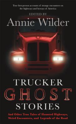 Trucker Ghost Stories: And Other True Tales of Haunted Highways, Weird Encounters, and Legends of the Road - Wilder, Annie, and Wilder, Annie (Editor)