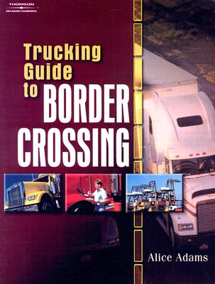 Trucking Guide to Border Crossing: A NAFTA Guidebook for North American Truckers - Adams, Alice
