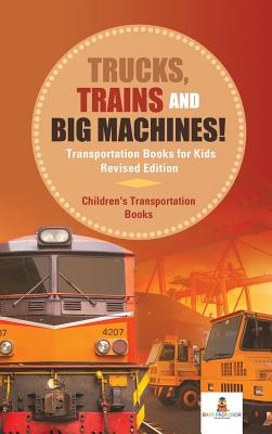 Trucks, Trains and Big Machines! Transportation Books for Kids Revised Edition Children's Transportation Books - Baby Professor