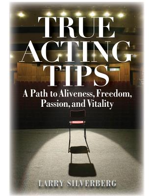 True Acting Tips: A Path to Aliveness, Freedom, Passion and Vitality - Silverberg, Larry