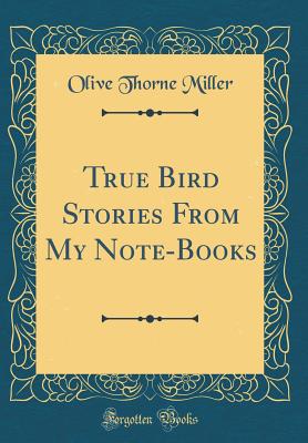 True Bird Stories from My Note-Books (Classic Reprint) - Miller, Olive Thorne