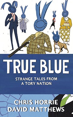 True Blue: Strange Tales from a Tory Nation - Horrie, Chris, and Matthews, David