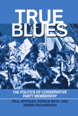 True Blues: The Politics of Conservative Party Membership - Whiteley, Paul, and Seyd, Patrick, and Richardson, Jeremy