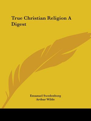 True Christian Religion A Digest - Swedenborg, Emanuel, and Wilde, Arthur