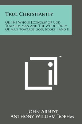 True Christianity: Or the Whole Economy of God Towards Man and the Whole Duty of Man Towards God, Books I and II - Arndt, John, and Boehm, Anthony William (Translated by)