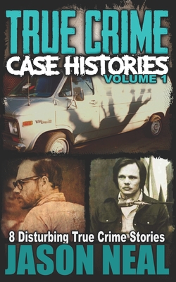 True Crime Case Histories - Volume 1: 8 Disturbing True Crime Stories (True Crime Collection) - Neal, Jason