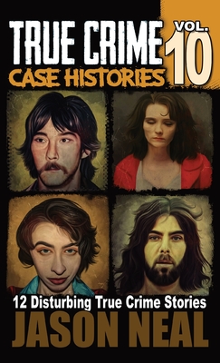 True Crime Case Histories - Volume 10: 12 Disturbing True Crime Stories of Murder and Mayhem - Neal, Jason