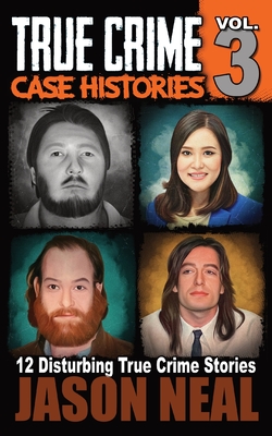 True Crime Case Histories - Volume 3: 12 Disturbing True Crime Stories - Neal, Jason