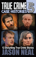 True Crime Case Histories - Volume 5: 12 Disturbing True Crime Stories