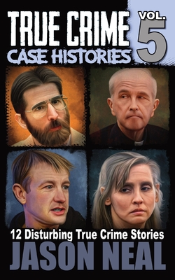 True Crime Case Histories - Volume 5: 12 Disturbing True Crime Stories - Neal, Jason