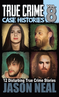 True Crime Case Histories - Volume 8: 12 Disturbing True Crime Stories - Neal, Jason