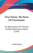 True Deism, The Basis Of Christianity: Or Observations On Thomas Chubb's Posthumous Works (1749)