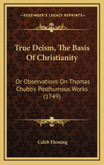True Deism, the Basis of Christianity: Or Observations on Thomas Chubb's Posthumous Works (1749)