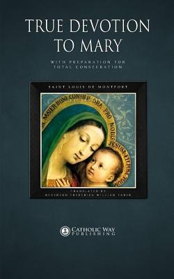True Devotion to Mary: with Preparation for Total Consecration - Montfort, Saint Louis de, and Catholic Way Publishing (Producer), and Faber, Frederick William, Reverend (Translated by)