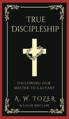 True Discipleship: Following Our Master To Calvary - Tozer, A W, and Sinclair, Caleb