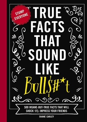 True Facts That Sound Like Bull$#*t: 500 Insane-But-True Facts That Will Shock and Impress Your Friends - Carley, Shane