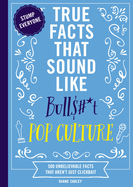 True Facts That Sound Like Bull$#*t: Pop Culture: 500 Unbelievable Facts That Aren't Just Clickbait (Mind-Blowing Pop Culture Facts in One Book)