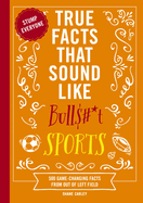 True Facts That Sound Like Bull$#*t: Sports: 500 Game-Changing Facts from Out of Left Field (500 Unbelievable Sports Facts)