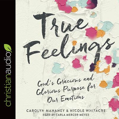 True Feelings: God's Gracious and Glorious Purpose for Our Emotions - Mahaney, Carolyn, and Whitacre, Nicole, and Mercer-Meyer, Carla (Narrator)