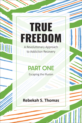 True Freedom Part One: A Revolutionary Approach to Addiction Recovery - Thomas, Rebekah S