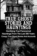 True Ghost Stories and Hauntings: Horrifying True Paranormal Hauntings from the Last 300 Years: Creepy True Ghost Stories and Accounts