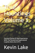 True Hauntings Volume 5: Personal Stories Of Real Experiences With The Paranormal Supernatural Cryptids Aliens And UFO's