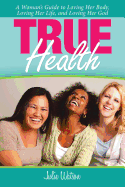 True Health: A Woman's Guide to Loving Her Body, Loving Her Life, and Loving Her God