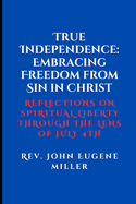 True Independence: Embracing Freedom from Sin in Christ: Reflections on Spiritual Liberty Through the Lens of July 4th